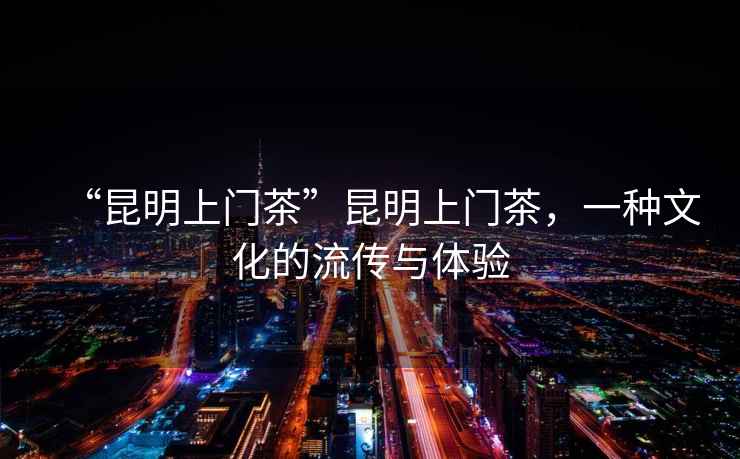 “昆明上門茶”昆明上門茶，一種文化的流傳與體驗
