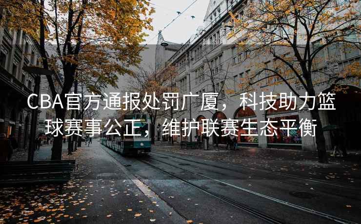 CBA官方通報處罰廣廈，科技助力籃球賽事公正，維護聯賽生態平衡