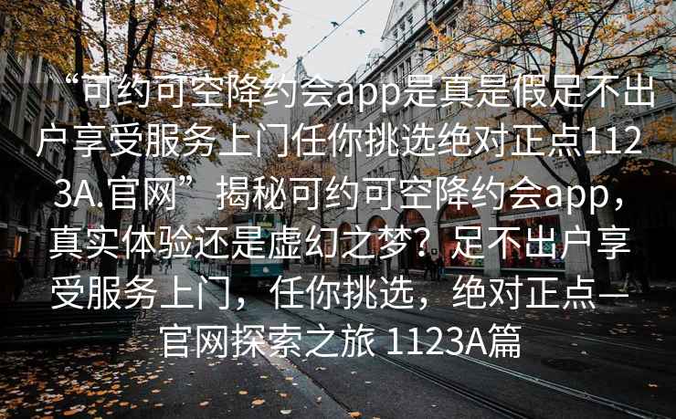 “可約可空降約會app是真是假足不出戶享受服務上門任你挑選絕對正點1123A.官網(wǎng)”揭秘可約可空降約會app，真實體驗還是虛幻之夢？足不出戶享受服務上門，任你挑選，絕對正點—官網(wǎng)探索之旅 1123A篇