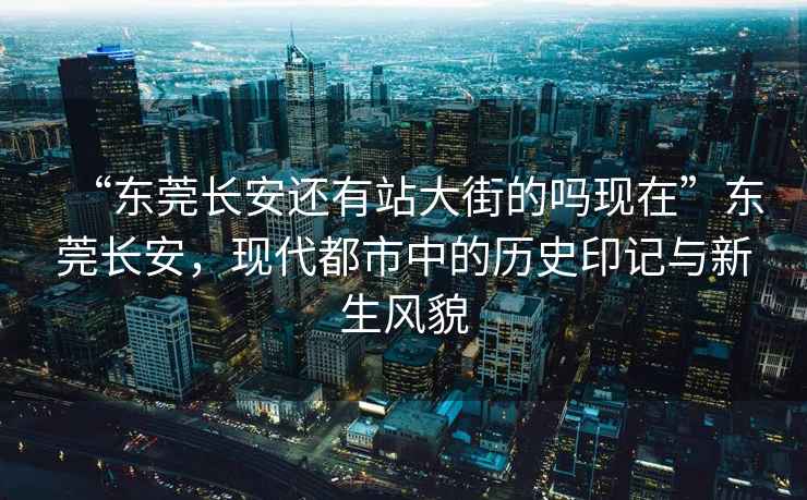 “東莞長安還有站大街的嗎現(xiàn)在”東莞長安，現(xiàn)代都市中的歷史印記與新生風(fēng)貌