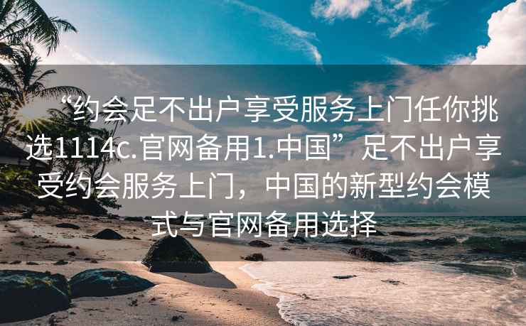 “約會足不出戶享受服務(wù)上門任你挑選1114c.官網(wǎng)備用1.中國”足不出戶享受約會服務(wù)上門，中國的新型約會模式與官網(wǎng)備用選擇