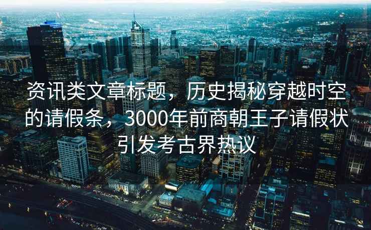 資訊類文章標題，歷史揭秘穿越時空的請假條，3000年前商朝王子請假狀引發考古界熱議