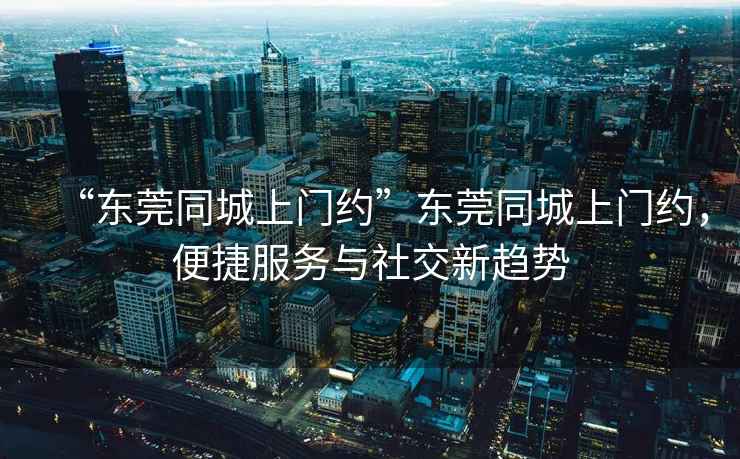 “東莞同城上門約”東莞同城上門約，便捷服務與社交新趨勢
