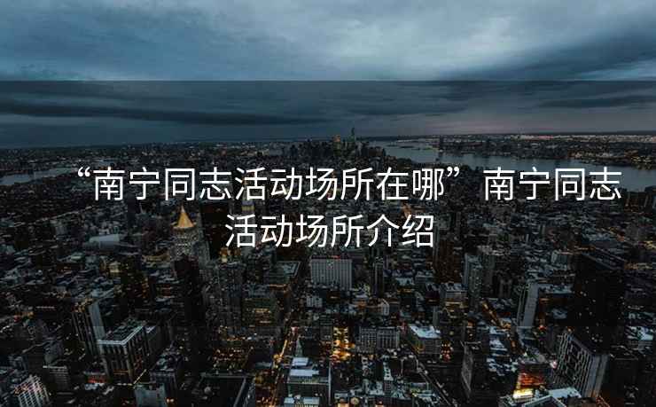 “南寧同志活動場所在哪”南寧同志活動場所介紹