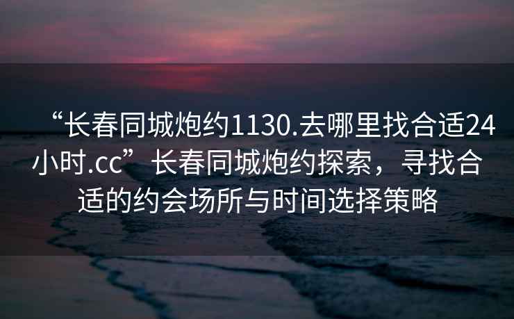 “長(zhǎng)春同城炮約1130.去哪里找合適24小時(shí).cc”長(zhǎng)春同城炮約探索，尋找合適的約會(huì)場(chǎng)所與時(shí)間選擇策略