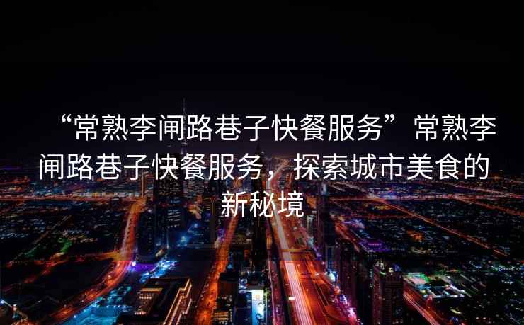 “常熟李閘路巷子快餐服務(wù)”常熟李閘路巷子快餐服務(wù)，探索城市美食的新秘境