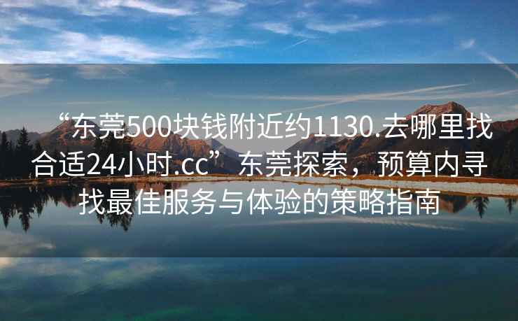 “東莞500塊錢附近約1130.去哪里找合適24小時.cc”東莞探索，預算內尋找最佳服務與體驗的策略指南