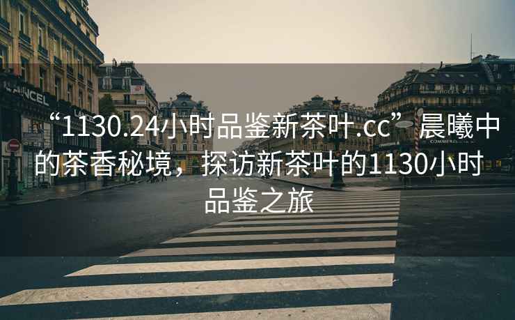 “1130.24小時(shí)品鑒新茶葉.cc”晨曦中的茶香秘境，探訪新茶葉的1130小時(shí)品鑒之旅