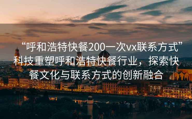 “呼和浩特快餐200一次vx聯(lián)系方式”科技重塑呼和浩特快餐行業(yè)，探索快餐文化與聯(lián)系方式的創(chuàng)新融合