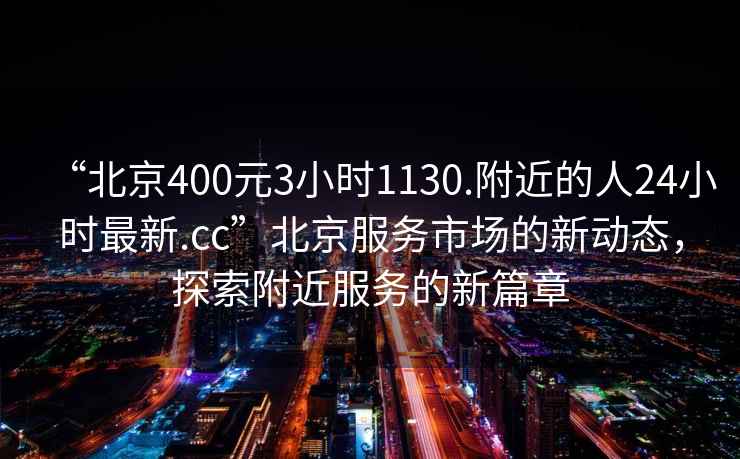 “北京400元3小時1130.附近的人24小時最新.cc”北京服務市場的新動態，探索附近服務的新篇章