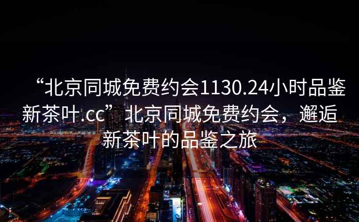 “北京同城免費(fèi)約會(huì)1130.24小時(shí)品鑒新茶葉.cc”北京同城免費(fèi)約會(huì)，邂逅新茶葉的品鑒之旅