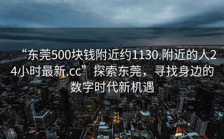 “東莞500塊錢附近約1130.附近的人24小時最新.cc”探索東莞，尋找身邊的數字時代新機遇