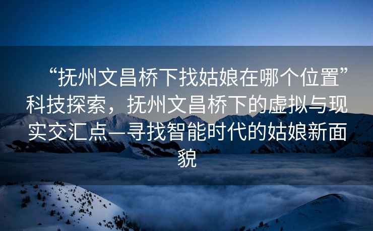 “撫州文昌橋下找姑娘在哪個位置”科技探索，撫州文昌橋下的虛擬與現實交匯點—尋找智能時代的姑娘新面貌