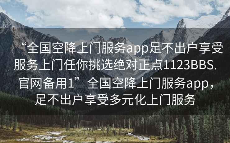 “全國空降上門服務app足不出戶享受服務上門任你挑選絕對正點1123BBS.官網(wǎng)備用1”全國空降上門服務app，足不出戶享受多元化上門服務