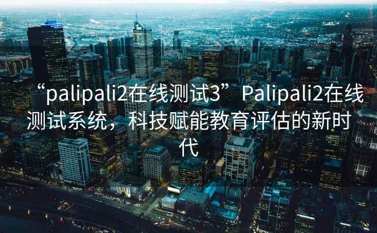 “palipali2在線測(cè)試3”Palipali2在線測(cè)試系統(tǒng)，科技賦能教育評(píng)估的新時(shí)代