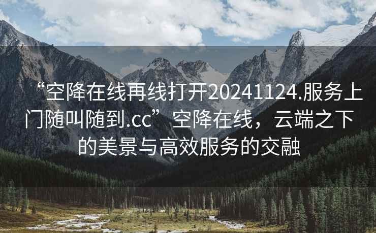 “空降在線再線打開20241124.服務上門隨叫隨到.cc”空降在線，云端之下的美景與高效服務的交融