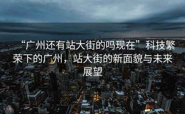 “廣州還有站大街的嗎現在”科技繁榮下的廣州，站大街的新面貌與未來展望