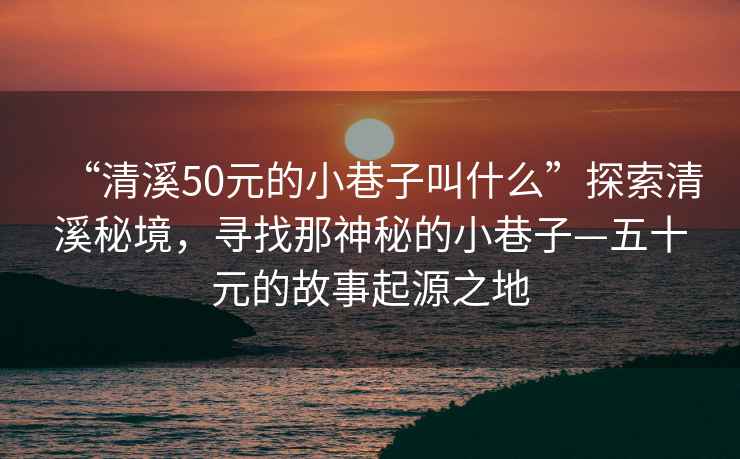 “清溪50元的小巷子叫什么”探索清溪秘境，尋找那神秘的小巷子—五十元的故事起源之地