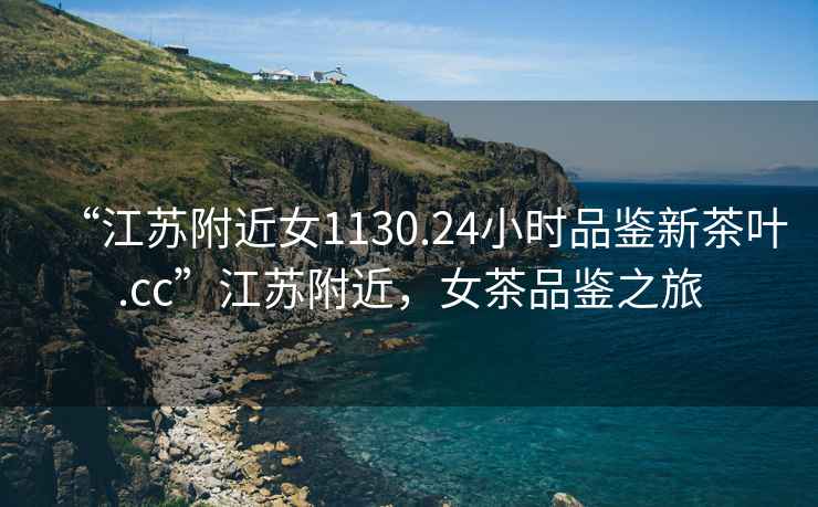 “江蘇附近女1130.24小時品鑒新茶葉.cc”江蘇附近，女茶品鑒之旅