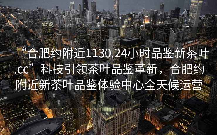 “合肥約附近1130.24小時品鑒新茶葉.cc”科技引領茶葉品鑒革新，合肥約附近新茶葉品鑒體驗中心全天候運營