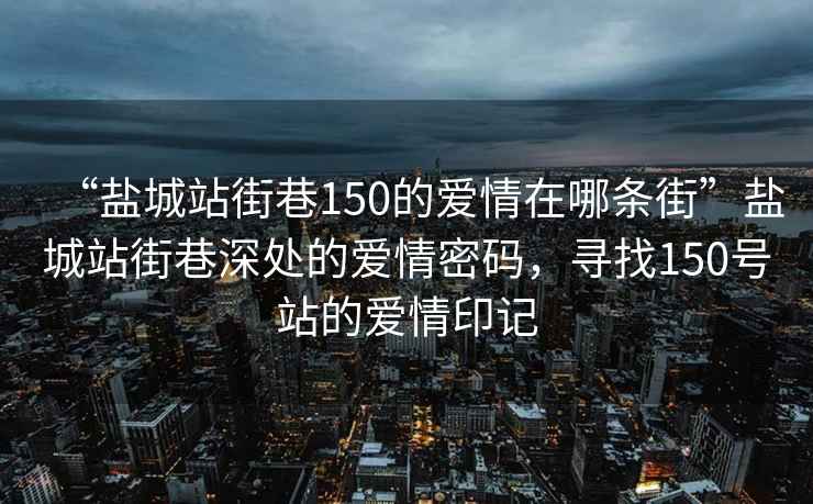 “鹽城站街巷150的愛情在哪條街”鹽城站街巷深處的愛情密碼，尋找150號站的愛情印記