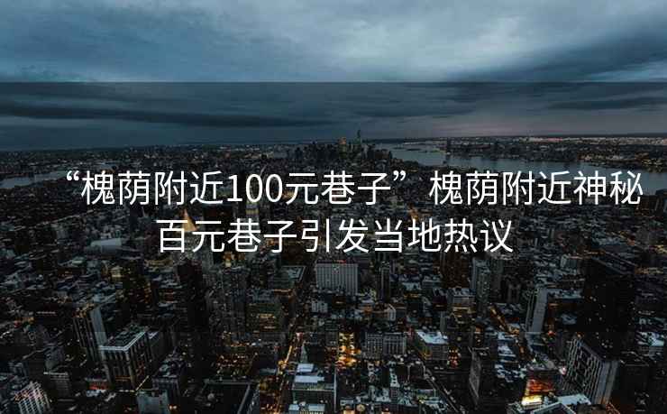 “槐蔭附近100元巷子”槐蔭附近神秘百元巷子引發當地熱議