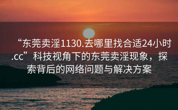 “東莞賣淫1130.去哪里找合適24小時.cc”科技視角下的東莞賣淫現象，探索背后的網絡問題與解決方案