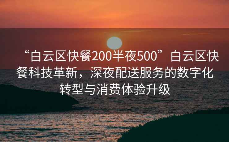 “白云區快餐200半夜500”白云區快餐科技革新，深夜配送服務的數字化轉型與消費體驗升級
