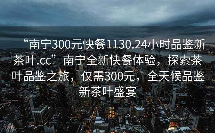 “南寧300元快餐1130.24小時品鑒新茶葉.cc”南寧全新快餐體驗，探索茶葉品鑒之旅，僅需300元，全天候品鑒新茶葉盛宴