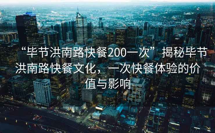 “畢節洪南路快餐200一次”揭秘畢節洪南路快餐文化，一次快餐體驗的價值與影響