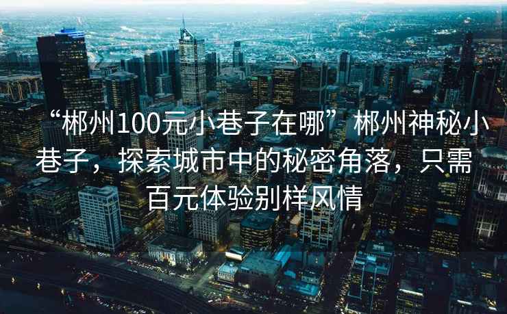 “郴州100元小巷子在哪”郴州神秘小巷子，探索城市中的秘密角落，只需百元體驗(yàn)別樣風(fēng)情