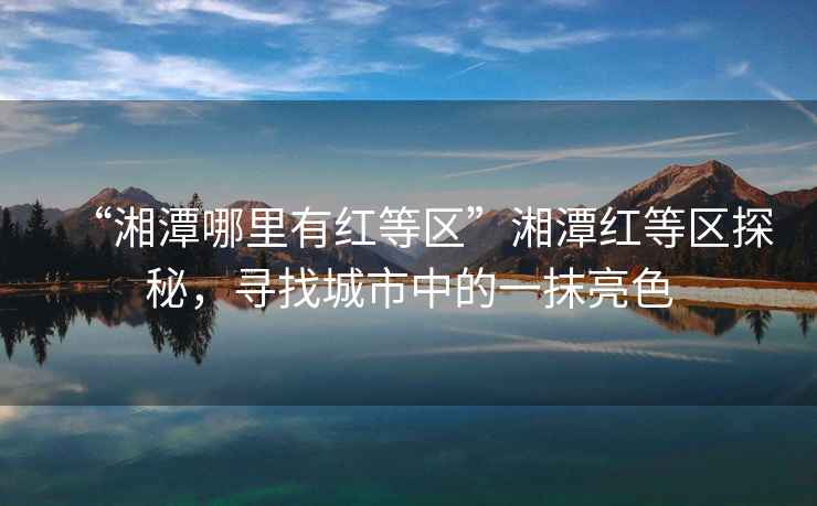 “湘潭哪里有紅等區”湘潭紅等區探秘，尋找城市中的一抹亮色