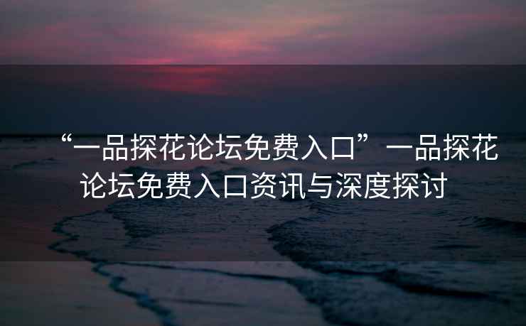 “一品探花論壇免費入口”一品探花論壇免費入口資訊與深度探討