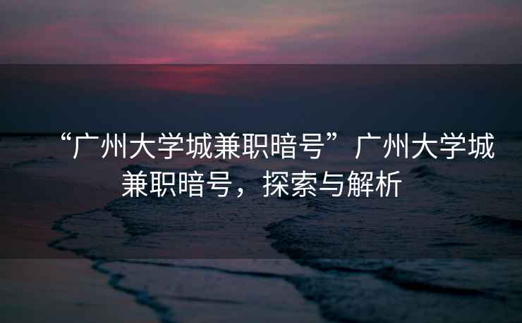 “廣州大學城兼職暗號”廣州大學城兼職暗號，探索與解析