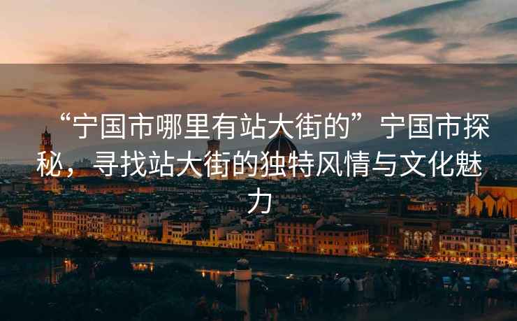 “寧國(guó)市哪里有站大街的”寧國(guó)市探秘，尋找站大街的獨(dú)特風(fēng)情與文化魅力