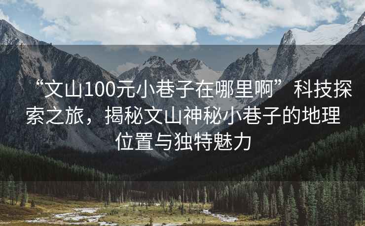 “文山100元小巷子在哪里啊”科技探索之旅，揭秘文山神秘小巷子的地理位置與獨特魅力