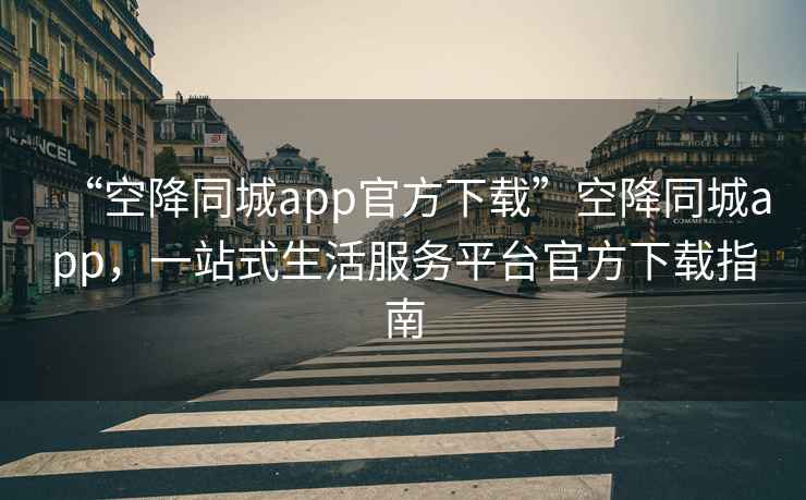 “空降同城app官方下載”空降同城app，一站式生活服務(wù)平臺(tái)官方下載指南