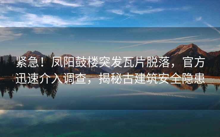 緊急！鳳陽鼓樓突發瓦片脫落，官方迅速介入調查，揭秘古建筑安全隱患