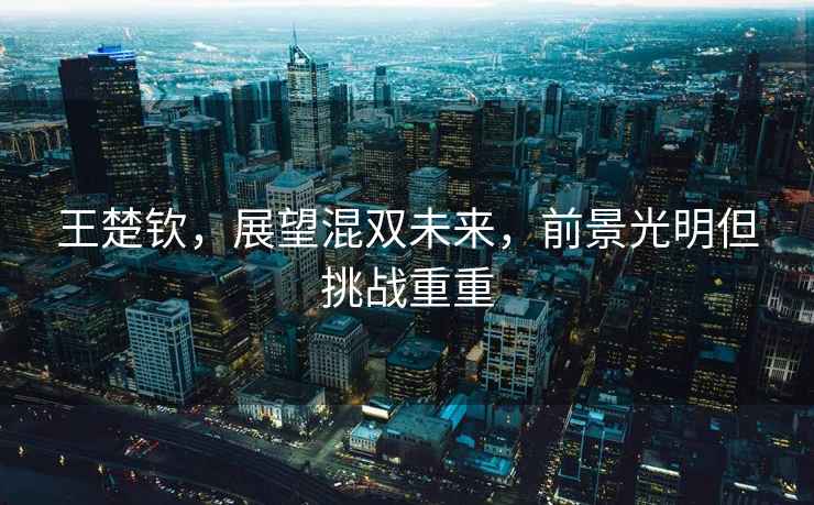 王楚欽，展望混雙未來，前景光明但挑戰重重