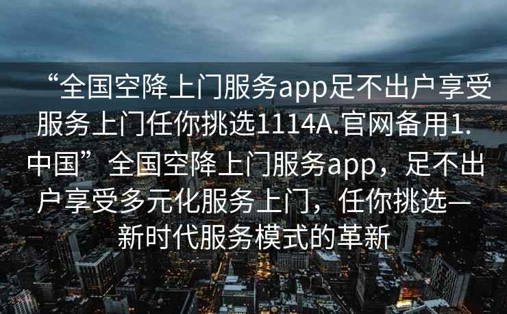 “全國空降上門服務app足不出戶享受服務上門任你挑選1114A.官網備用1.中國”全國空降上門服務app，足不出戶享受多元化服務上門，任你挑選—新時代服務模式的革新