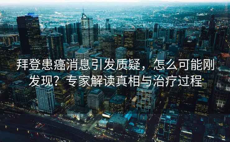 拜登患癌消息引發(fā)質(zhì)疑，怎么可能剛發(fā)現(xiàn)？專家解讀真相與治療過程
