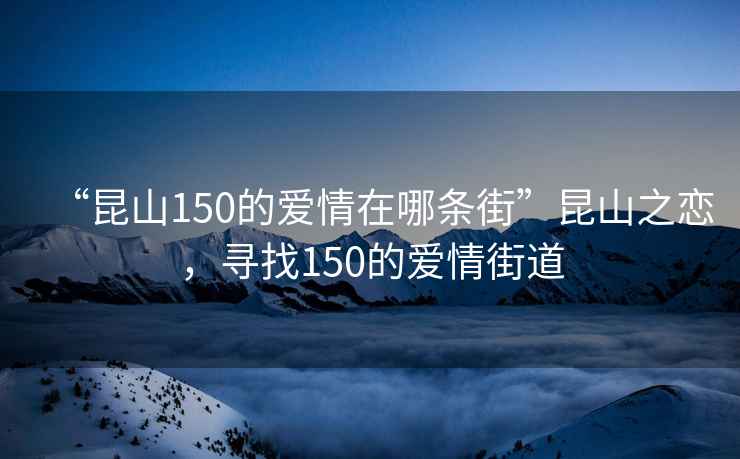 “昆山150的愛情在哪條街”昆山之戀，尋找150的愛情街道