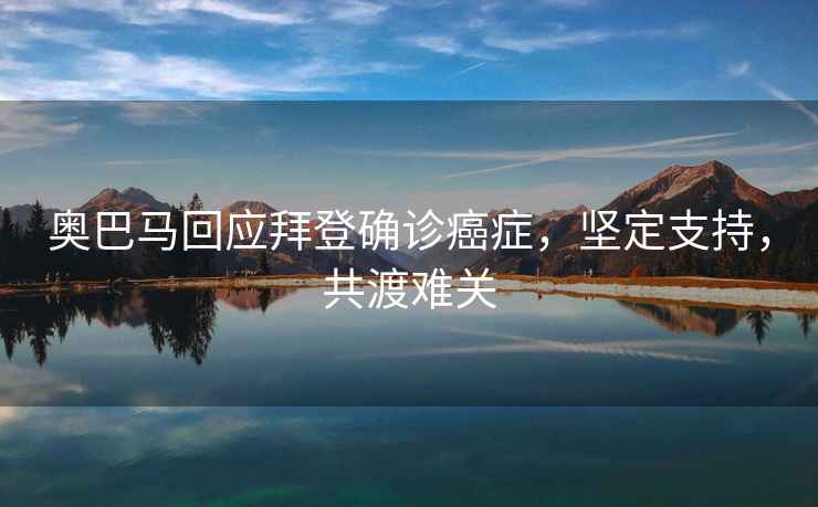 奧巴馬回應拜登確診癌癥，堅定支持，共渡難關