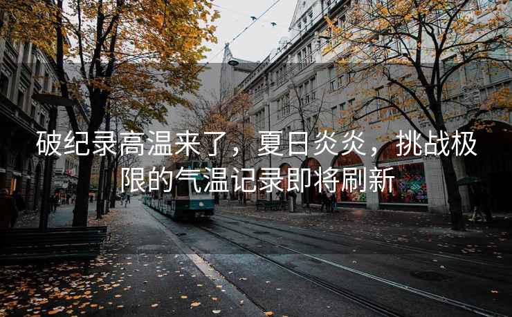破紀(jì)錄高溫來了，夏日炎炎，挑戰(zhàn)極限的氣溫記錄即將刷新