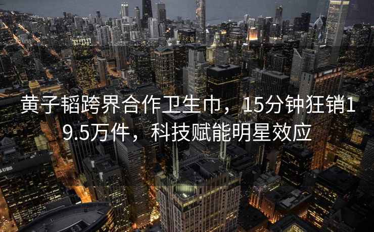 黃子韜跨界合作衛生巾，15分鐘狂銷19.5萬件，科技賦能明星效應