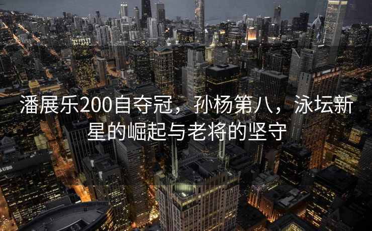 潘展樂(lè)200自?shī)Z冠，孫楊第八，泳壇新星的崛起與老將的堅(jiān)守