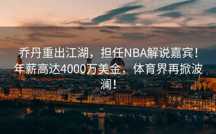喬丹重出江湖，擔任NBA解說嘉賓！年薪高達4000萬美金，體育界再掀波瀾！