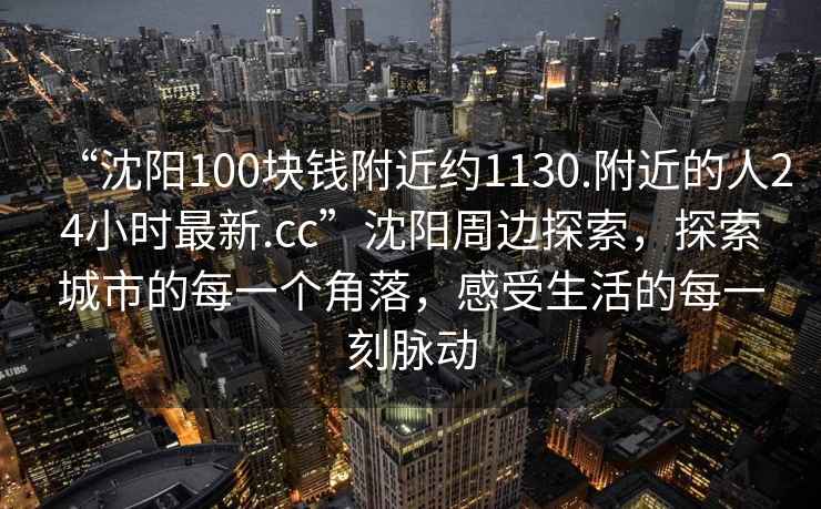 “沈陽100塊錢附近約1130.附近的人24小時最新.cc”沈陽周邊探索，探索城市的每一個角落，感受生活的每一刻脈動