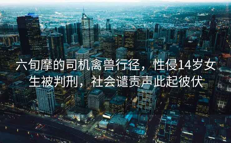 六旬摩的司機禽獸行徑，性侵14歲女生被判刑，社會譴責聲此起彼伏