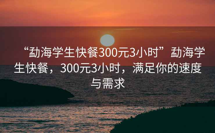 “勐海學(xué)生快餐300元3小時”勐海學(xué)生快餐，300元3小時，滿足你的速度與需求